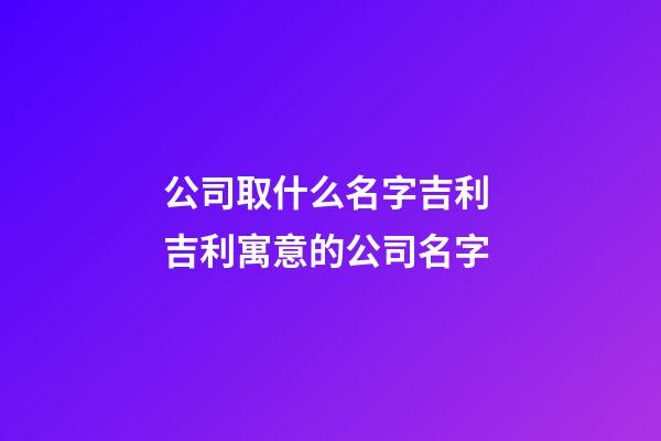 公司取什么名字吉利 吉利寓意的公司名字-第1張-公司起名-玄機派